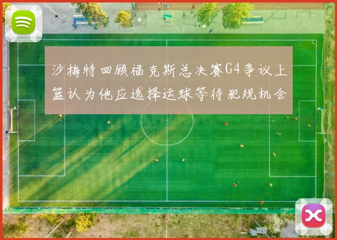 沙梅特回顾福克斯总决赛G4争议上篮认为他应选择运球等待犯规机会