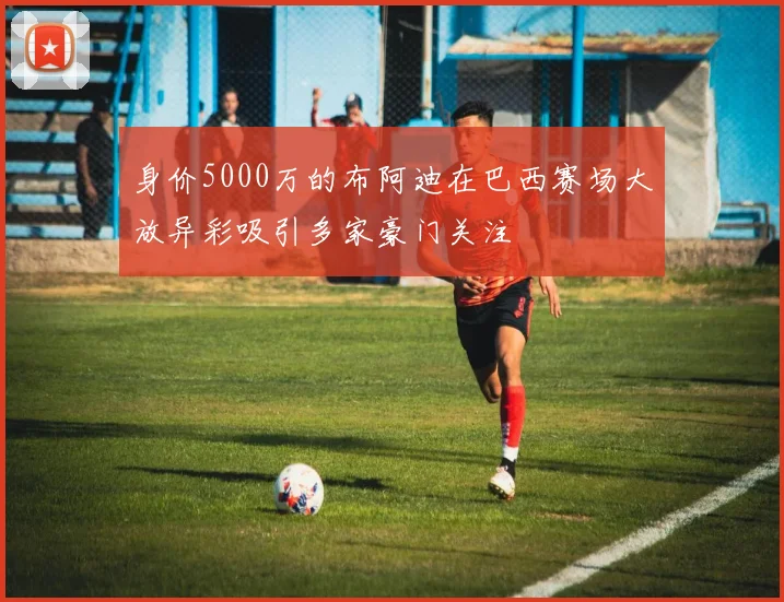 身价5000万的布阿迪在巴西赛场大放异彩吸引多家豪门关注