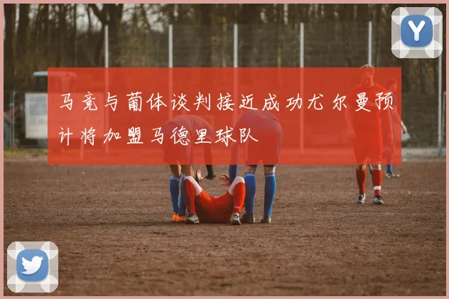马竞与葡体谈判接近成功尤尔曼预计将加盟马德里球队