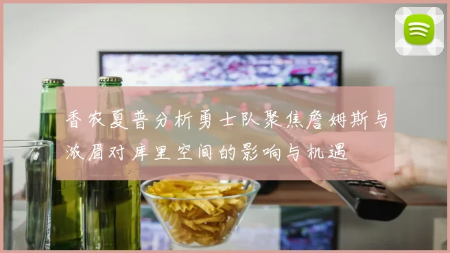 香农夏普分析勇士队聚焦詹姆斯与浓眉对库里空间的影响与机遇