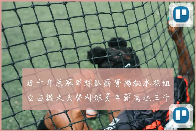 近十年总冠军球队薪资揭秘水花组合占据大头替补球员年薪高达三千万