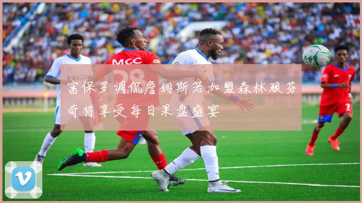 富保罗调侃詹姆斯若加盟森林狼芬奇将享受每日果盘盛宴
