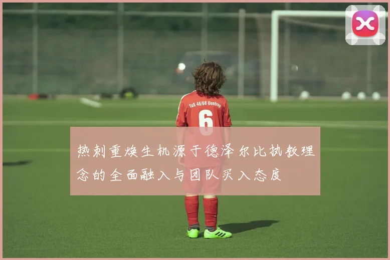 热刺重焕生机源于德泽尔比执教理念的全面融入与团队买入态度
