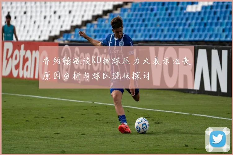 乔约翰逊谈KD控球压力大表示沮丧原因分析与球队现状探讨