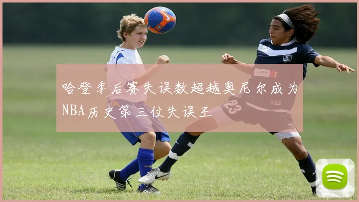 哈登季后赛失误数超越奥尼尔成为NBA历史第三位失误王