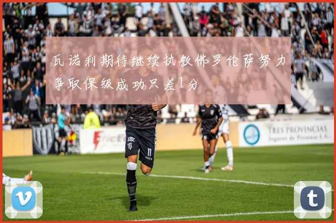 瓦诺利期待继续执教佛罗伦萨努力争取保级成功只差1分