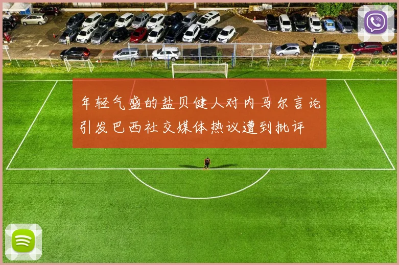 年轻气盛的盐贝健人对内马尔言论引发巴西社交媒体热议遭到批评