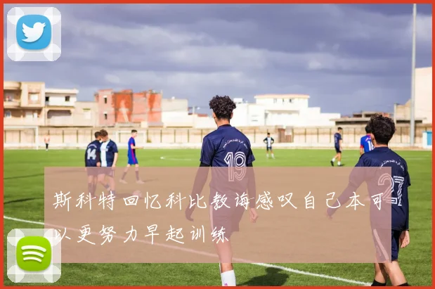 斯科特回忆科比教诲感叹自己本可以更努力早起训练