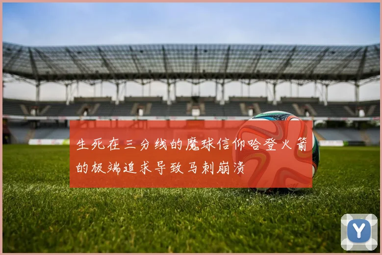 生死在三分线的魔球信仰哈登火箭的极端追求导致马刺崩溃
