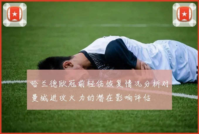 哈兰德欧冠前轻伤恢复情况分析对曼城进攻火力的潜在影响评估