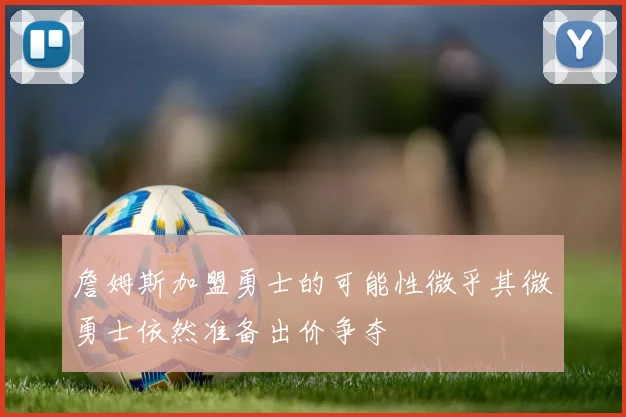 詹姆斯加盟勇士的可能性微乎其微勇士依然准备出价争夺