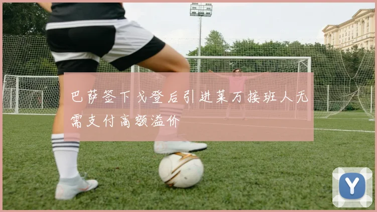 巴萨签下戈登后引进莱万接班人无需支付高额溢价