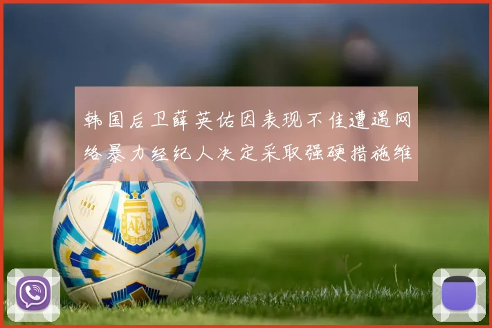 韩国后卫薛英佑因表现不佳遭遇网络暴力经纪人决定采取强硬措施维护权益