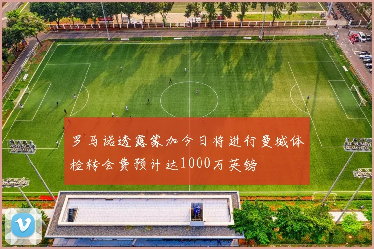 罗马诺透露蒙加今日将进行曼城体检转会费预计达1000万英镑