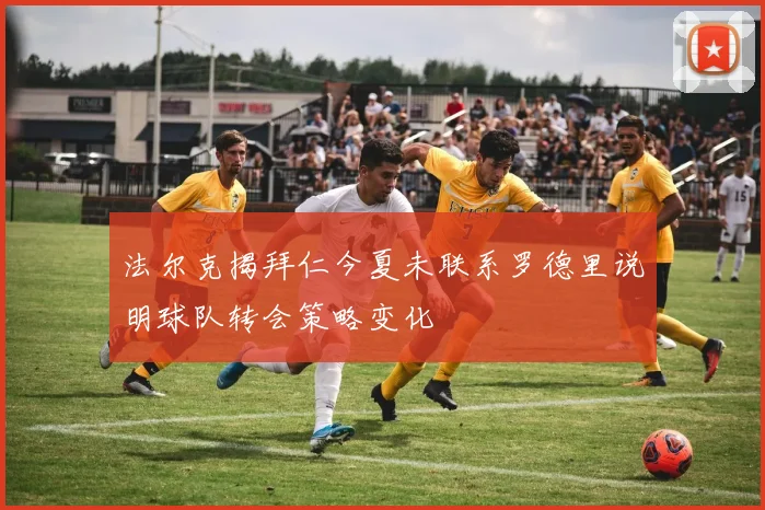法尔克揭拜仁今夏未联系罗德里说明球队转会策略变化