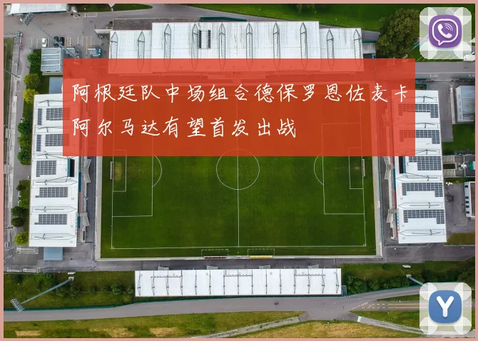 阿根廷队中场组合德保罗恩佐麦卡阿尔马达有望首发出战