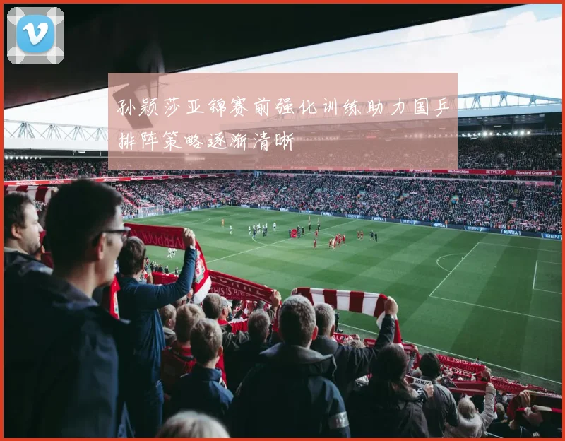 孙颖莎亚锦赛前强化训练助力国乒排阵策略逐渐清晰
