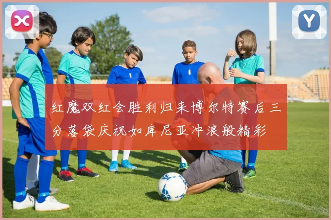 红魔双红会胜利归来博尔特赛后三分落袋庆祝如库尼亚冲浪般精彩