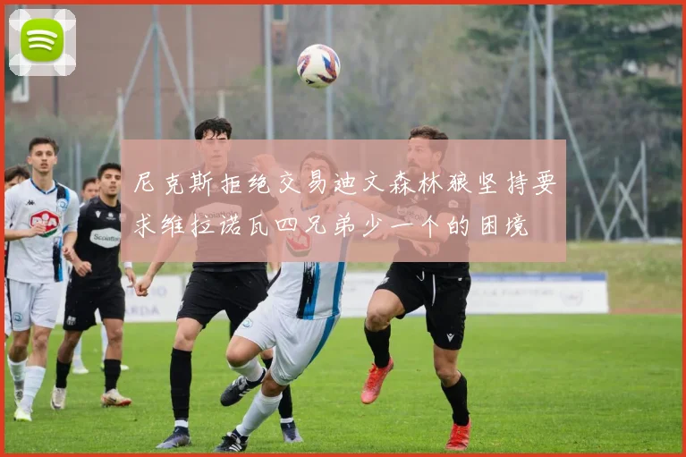 尼克斯拒绝交易迪文森林狼坚持要求维拉诺瓦四兄弟少一个的困境