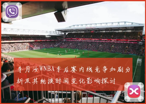 李月汝WNBA季后赛内线竞争加剧分析及其轮换时间变化影响探讨