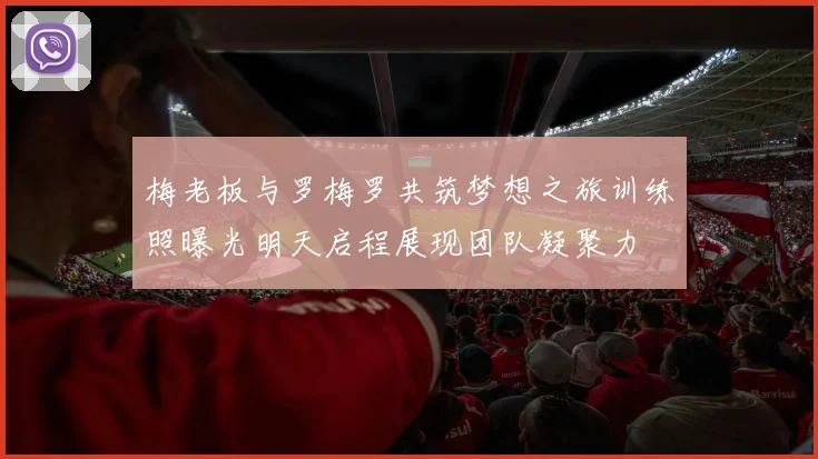 梅老板与罗梅罗共筑梦想之旅训练照曝光明天启程展现团队凝聚力