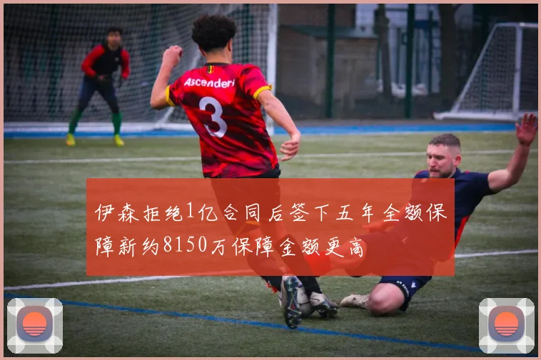 伊森拒绝1亿合同后签下五年全额保障新约8150万保障金额更高
