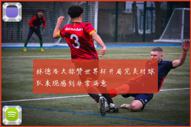 林德洛夫称赞世界杯开局完美对球队表现感到非常满意
