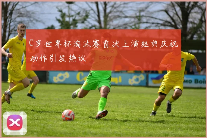 C罗世界杯淘汰赛首次上演经典庆祝动作引发热议