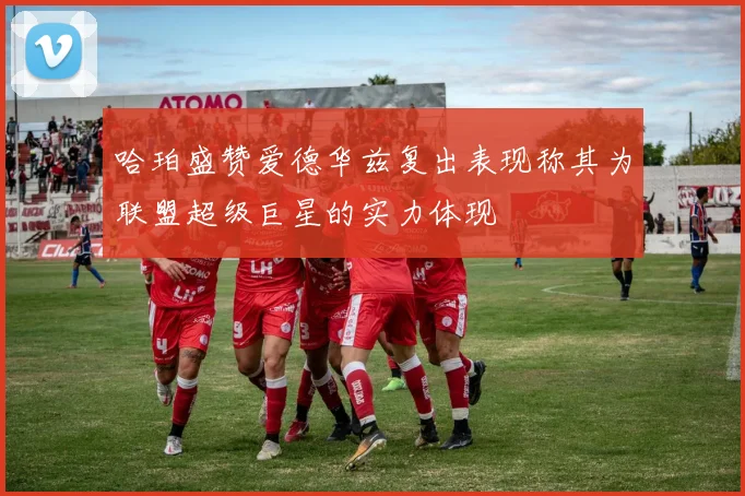 哈珀盛赞爱德华兹复出表现称其为联盟超级巨星的实力体现
