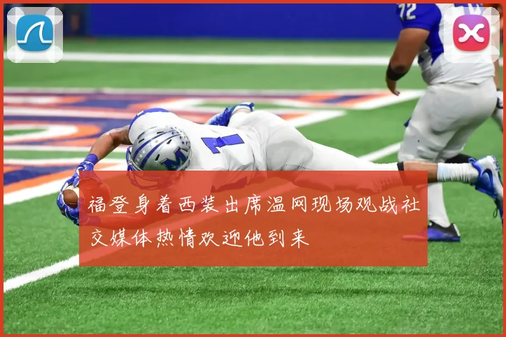 福登身着西装出席温网现场观战社交媒体热情欢迎他到来